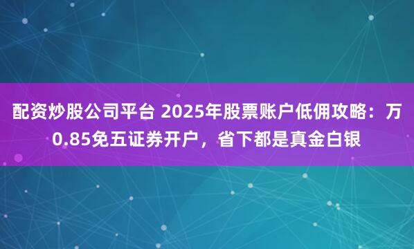 配资炒股公司平台 2025年股票账户低佣攻略：万0.85免五证券开户，省下都是真金白银