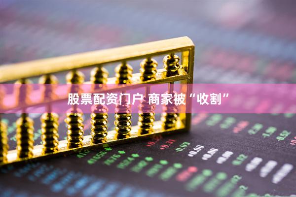 股票配资门户 商家被“收割”