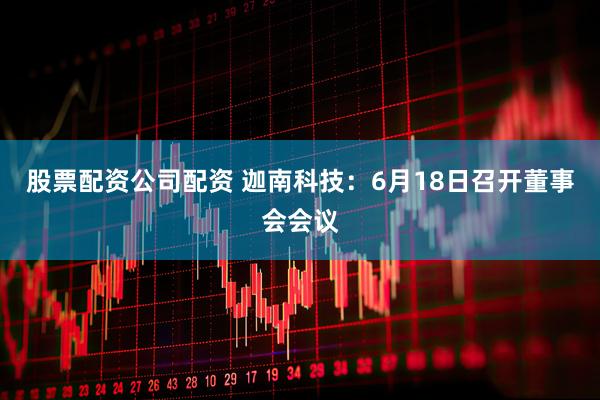 股票配资公司配资 迦南科技：6月18日召开董事会会议