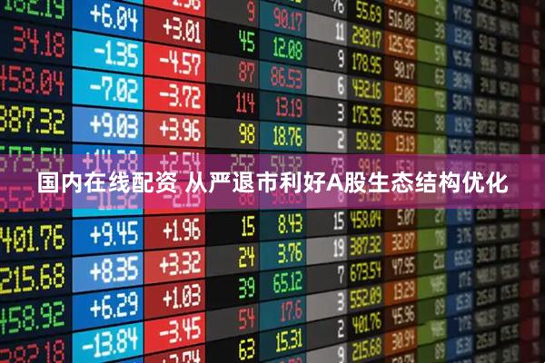 国内在线配资 从严退市利好A股生态结构优化