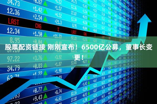 股票配资链接 刚刚宣布！6500亿公募，董事长变更！