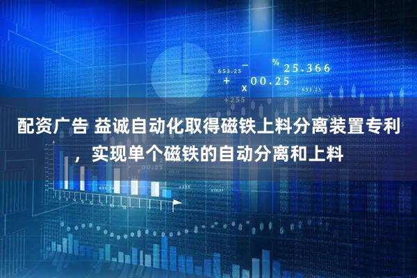 配资广告 益诚自动化取得磁铁上料分离装置专利，实现单个磁铁的自动分离和上料