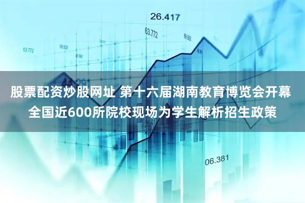 股票配资炒股网址 第十六届湖南教育博览会开幕 全国近600所院校现场为学生解析招生政策