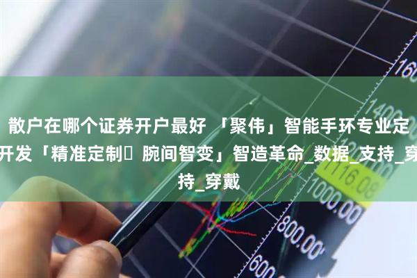 散户在哪个证券开户最好 「聚伟」智能手环专业定制开发「精准定制・腕间智变」智造革命_数据_支持_穿戴