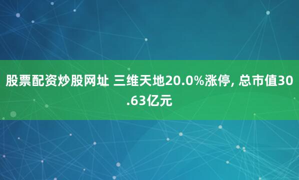 股票配资炒股网址 三维天地20.0%涨停, 总市值30.63亿元