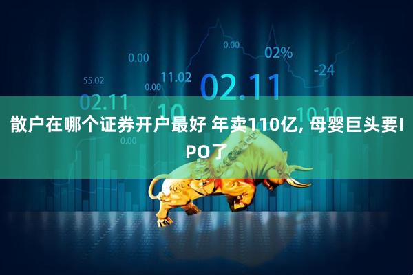 散户在哪个证券开户最好 年卖110亿, 母婴巨头要IPO了