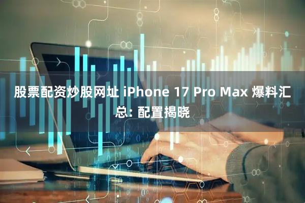 股票配资炒股网址 iPhone 17 Pro Max 爆料汇总: 配置揭晓