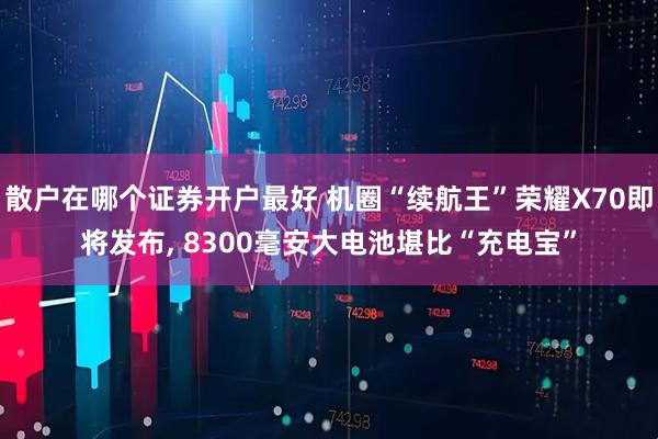 散户在哪个证券开户最好 机圈“续航王”荣耀X70即将发布, 8300毫安大电池堪比“充电宝”